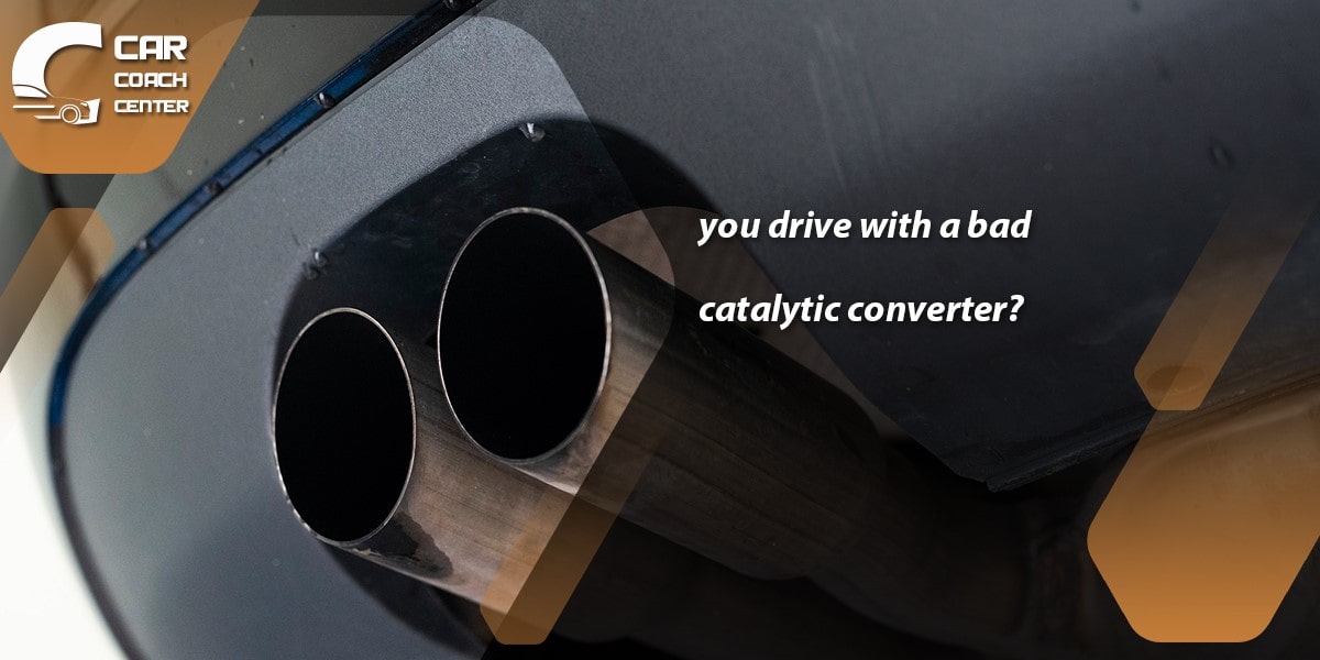 You drive with a bad catalytic converter