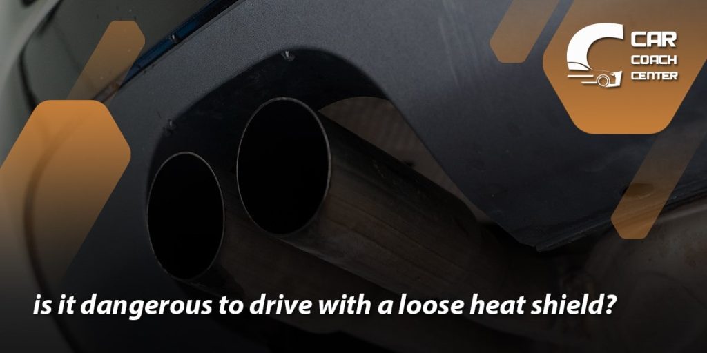 is it dangerous to Drive With A Loose Heat Shield?