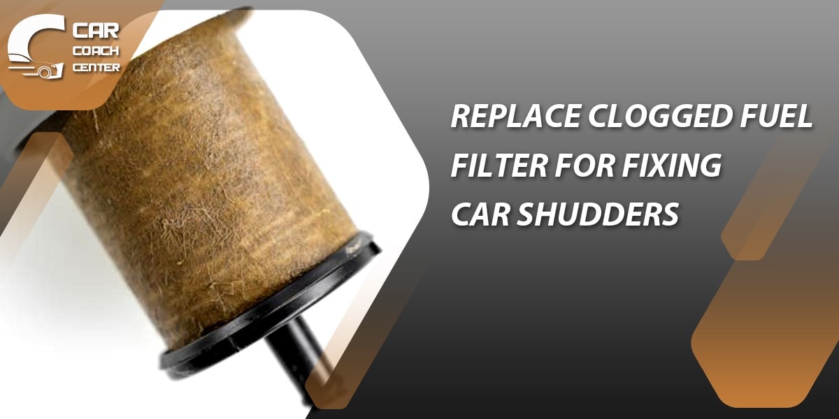 Replace Clogged Fuel Filter for fixing car shudders